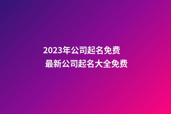 2023年公司起名免费 最新公司起名大全免费-第1张-公司起名-玄机派